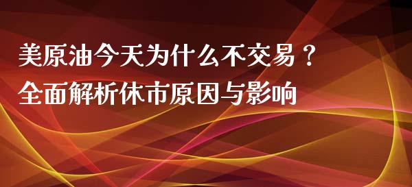 美原油今天为什么不交易？全面解析休市原因与影响_https://m.gongyisiwang.com_信托投资_第1张