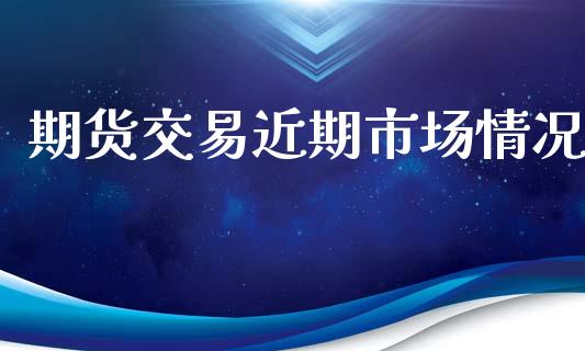 期货交易近期市场情况_https://m.gongyisiwang.com_财经咨询_第1张