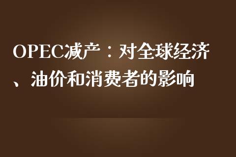 OPEC减产：对全球经济、油价和消费者的影响_https://m.gongyisiwang.com_商业资讯_第1张