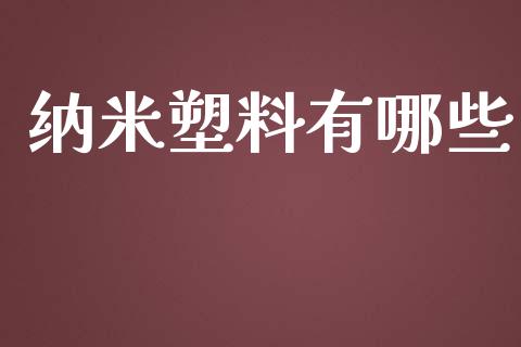 纳米塑料有哪些_https://m.gongyisiwang.com_财经时评_第1张