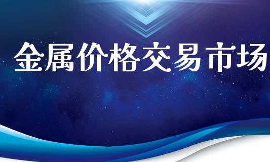 金属价格交易市场_https://m.gongyisiwang.com_商业资讯_第1张