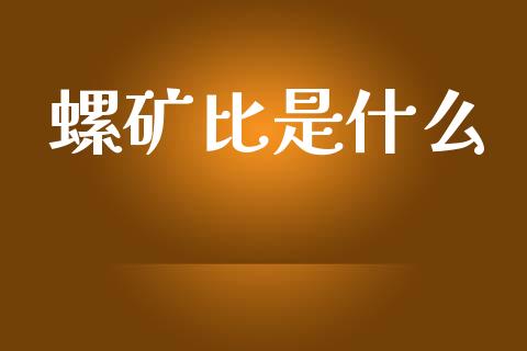 螺矿比是什么_https://m.gongyisiwang.com_财经咨询_第1张