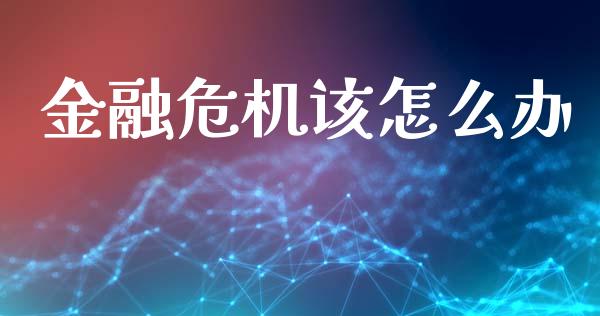 金融危机该怎么办_https://m.gongyisiwang.com_理财产品_第1张