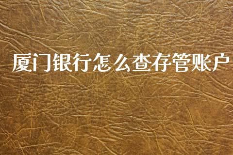 厦门银行怎么查存管账户_https://m.gongyisiwang.com_保险理财_第1张