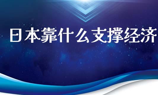 日本靠什么支撑经济_https://m.gongyisiwang.com_理财投资_第1张