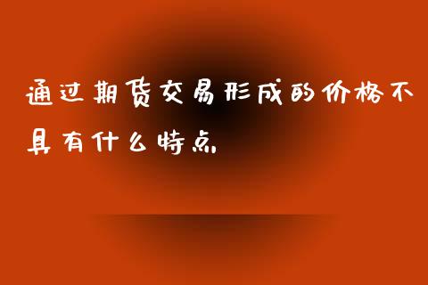 通过期货交易形成的价格不具有什么特点_https://m.gongyisiwang.com_财经时评_第1张