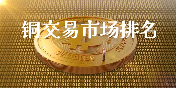 铜交易市场排名_https://m.gongyisiwang.com_财经时评_第1张