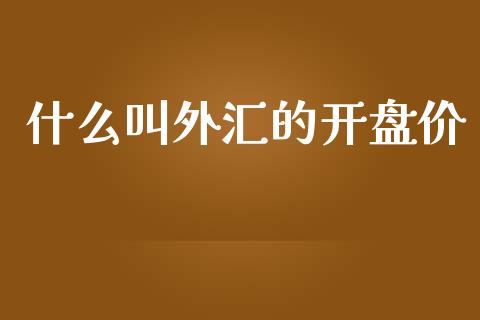 什么叫外汇的开盘价_https://m.gongyisiwang.com_信托投资_第1张