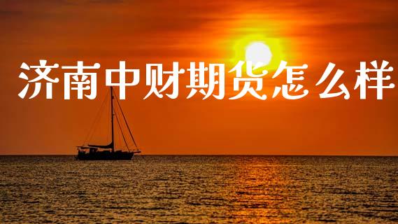 济南中财期货怎么样_https://m.gongyisiwang.com_商业资讯_第1张