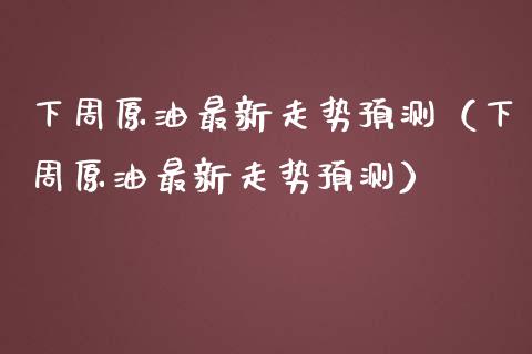 下周原油最新走势预测（下周原油最新走势预测）_https://m.gongyisiwang.com_债券咨询_第1张