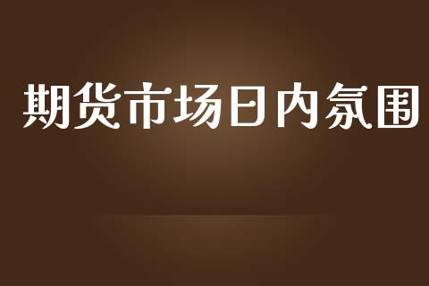 期货市场日内氛围_https://m.gongyisiwang.com_财经咨询_第1张