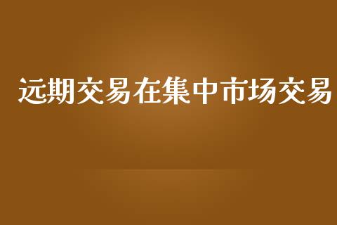 远期交易在集中市场交易_https://m.gongyisiwang.com_财经时评_第1张