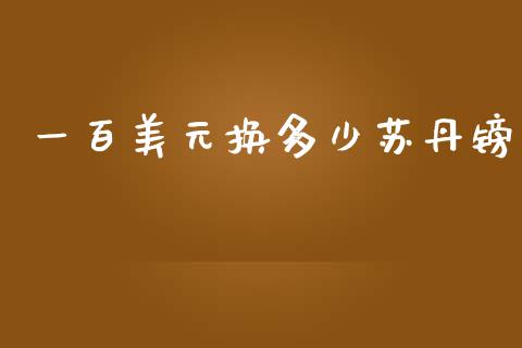 一百美元换多少苏丹镑_https://m.gongyisiwang.com_财经咨询_第1张