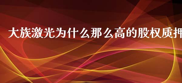 大族激光为什么那么高的股权质押_https://m.gongyisiwang.com_理财投资_第1张