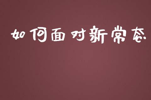 如何面对新常态_https://m.gongyisiwang.com_保险理财_第1张