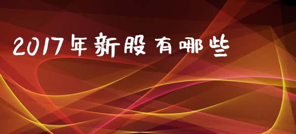 2017年新股有哪些_https://m.gongyisiwang.com_信托投资_第1张