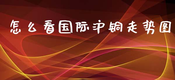 怎么看国际沪铜走势图_https://m.gongyisiwang.com_理财投资_第1张