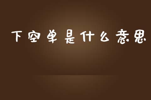 下空单是什么意思_https://m.gongyisiwang.com_保险理财_第1张