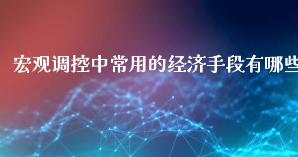 宏观调控中常用的经济手段有哪些_https://m.gongyisiwang.com_商业资讯_第1张