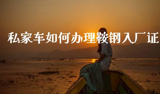 私家车如何办理鞍钢入厂证_https://m.gongyisiwang.com_财经咨询_第1张