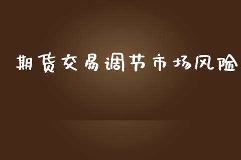 期货交易调节市场风险_https://m.gongyisiwang.com_财经咨询_第1张