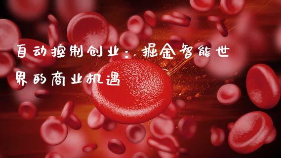 自动控制创业:掘金智能世界的商业机遇_保险理财_第1张_财经咨询_财经时评_理财产品_商业资讯 自动控制创业:掘金智能世界的商业机遇_https://m.gongyisiwang.com_保险理财_第1张