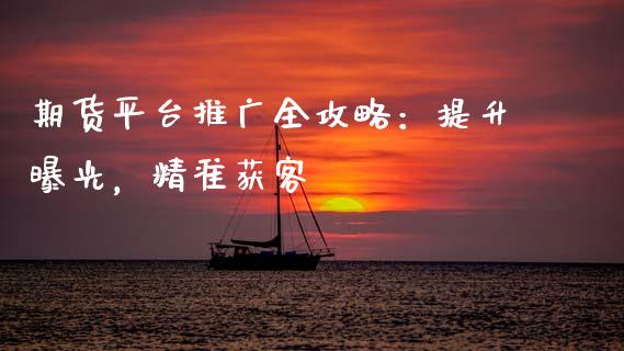 期货平台推广全攻略：提升曝光，精准获客_https://m.gongyisiwang.com_保险理财_第1张
