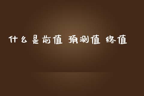 什么是前值 预测值 终值_https://m.gongyisiwang.com_保险理财_第1张