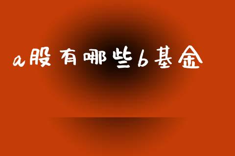 a股有哪些b基金_https://m.gongyisiwang.com_财经时评_第1张