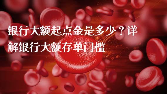 银行大额起点金是多少？详解银行大额存单门槛_https://m.gongyisiwang.com_信托投资_第1张