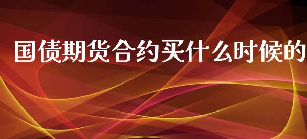 国债期货合约买什么时候的_https://m.gongyisiwang.com_保险理财_第1张