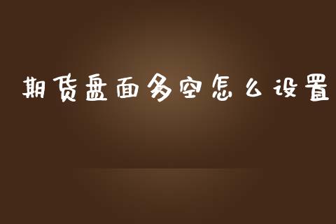 期货盘面多空怎么设置_https://m.gongyisiwang.com_保险理财_第1张