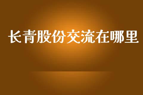 长青股份交流在哪里_https://m.gongyisiwang.com_信托投资_第1张