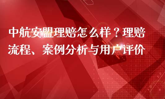 中航安盟理赔怎么样？理赔流程、案例分析与用户评价_https://m.gongyisiwang.com_财经咨询_第1张