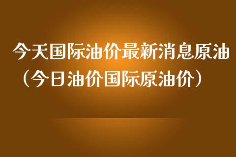 今天国际油价最新消息原油（今日油价国际原油价）_https://m.gongyisiwang.com_财经时评_第1张