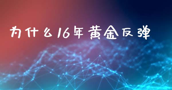 为什么16年黄金反弹_https://m.gongyisiwang.com_保险理财_第1张