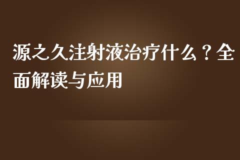 源之久注射液治疗什么？全面解读与应用_https://m.gongyisiwang.com_商业资讯_第1张
