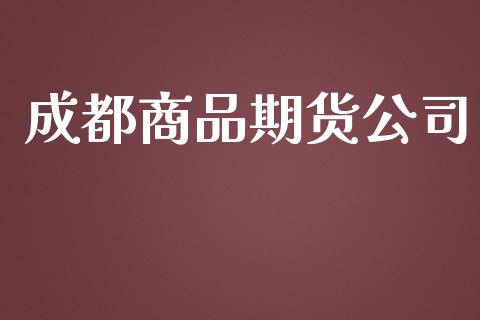 成都商品期货公司_https://m.gongyisiwang.com_债券咨询_第1张