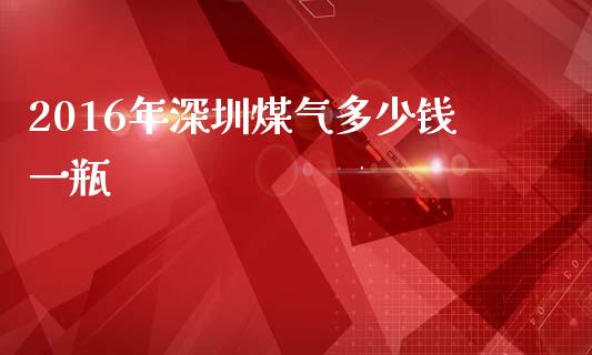 2016年深圳煤气多少钱一瓶_https://m.gongyisiwang.com_财经时评_第1张