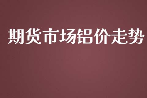 期货市场铝价走势_https://m.gongyisiwang.com_保险理财_第1张