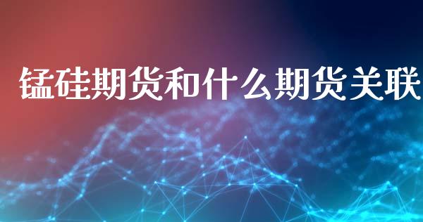 锰硅期货和什么期货关联_https://m.gongyisiwang.com_保险理财_第1张