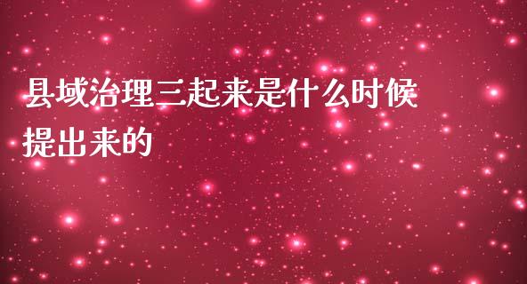 县域治理三起来是什么时候提出来的_https://m.gongyisiwang.com_债券咨询_第1张