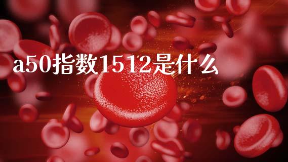 a50指数1512是什么_https://m.gongyisiwang.com_商业资讯_第1张
