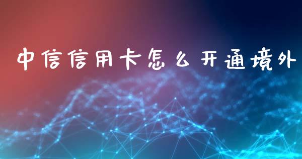 中信信用卡怎么开通境外_https://m.gongyisiwang.com_理财投资_第1张