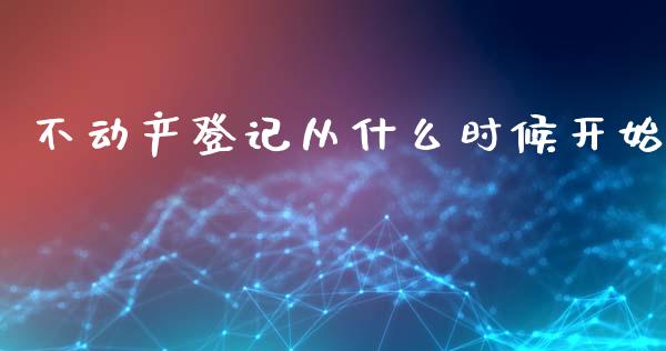 不动产登记从什么时候开始_https://m.gongyisiwang.com_财经时评_第1张