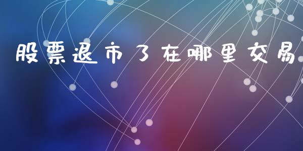 股票退市了在哪里交易_https://m.gongyisiwang.com_债券咨询_第1张