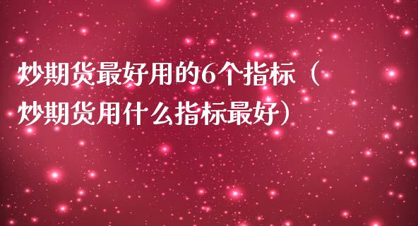 炒期货最好用的6个指标（炒期货用什么指标最好）_https://m.gongyisiwang.com_债券咨询_第1张