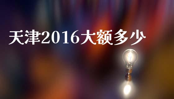 天津2016大额多少_https://m.gongyisiwang.com_保险理财_第1张