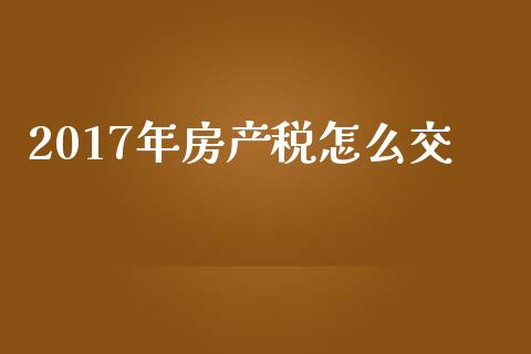 2017年房产税怎么交_https://m.gongyisiwang.com_财经时评_第1张