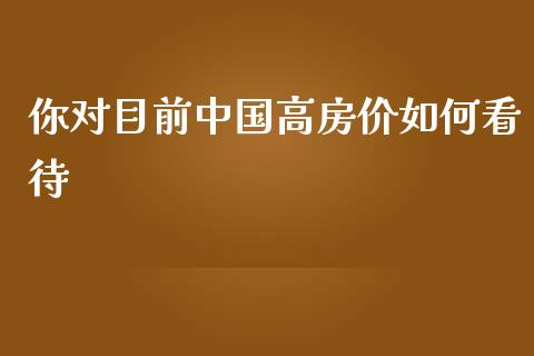 你对目前中国高房价如何看待_https://m.gongyisiwang.com_信托投资_第1张